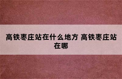 高铁枣庄站在什么地方 高铁枣庄站在哪